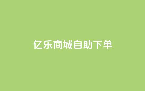 亿乐商城自助下单 - 亿乐商城便捷自助下单服务全新上线~  第1张
