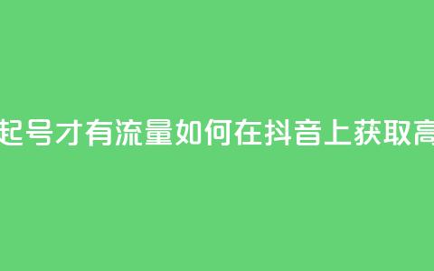 抖音怎么起号才有流量(如何在抖音上获取高流量账号)  第1张 抖音怎么起号才有流量(如何在抖音上获取高流量账号)  第1张