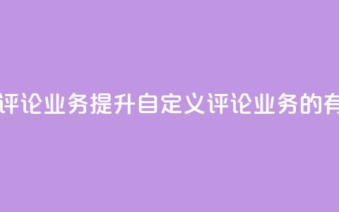dy自定义评论业务(提升dy自定义评论业务的有效方法)  第1张 dy自定义评论业务(提升dy自定义评论业务的有效方法)  第1张