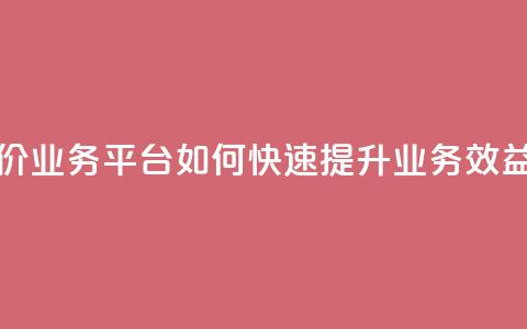 抖音低价业务平台:如何快速提升业务效益  第1张 抖音低价业务平台:如何快速提升业务效益  第1张