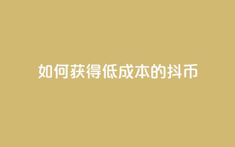 如何获得低成本的抖币  第1张 如何获得低成本的抖币  第1张