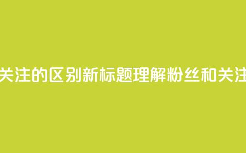 原标题 粉丝和关注的区别新标题 理解粉丝和关注的不同  第1张 原标题 粉丝和关注的区别新标题 理解粉丝和关注的不同  第1张