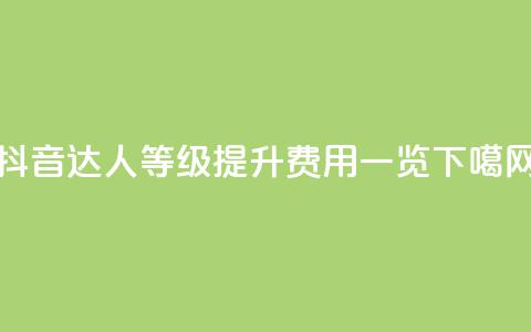 抖音达人等级提升费用一览  第1张 抖音达人等级提升费用一览  第1张