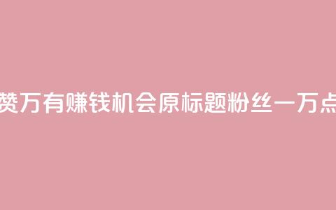 粉丝一万点赞47万有钱赚吗 - 点赞47万，有赚钱机会？原标题粉丝一万点赞47万有钱赚吗，已优化	。~  第1张