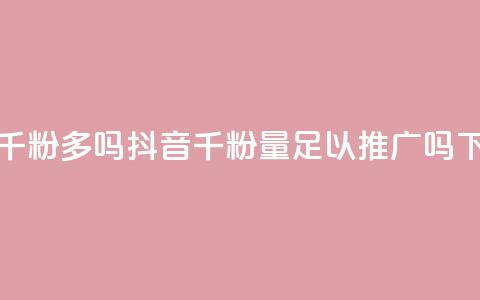 抖音千粉多吗 - 抖音千粉量足以推广吗!  第1张 抖音千粉多吗 - 抖音千粉量足以推广吗!  第1张