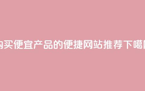 购买便宜产品的便捷网站推荐  第1张 购买便宜产品的便捷网站推荐  第1张