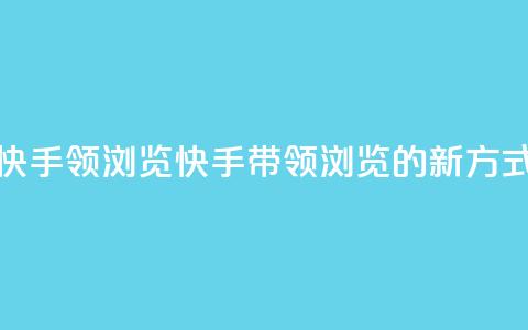 快手领浏览(快手带领浏览的新方式)  第1张 快手领浏览(快手带领浏览的新方式)  第1张