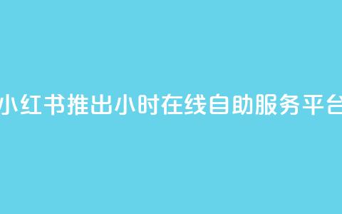 小红书推出24小时在线自助服务平台  第1张 小红书推出24小时在线自助服务平台  第1张