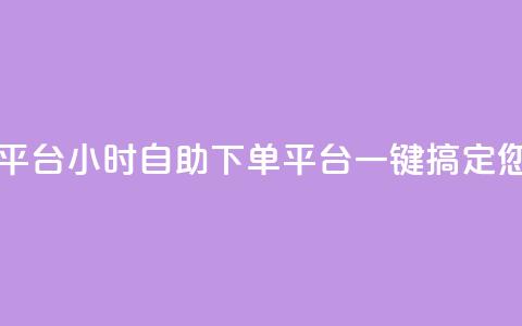 自助下单24小时平台 - 24小时自助下单平台:一键搞定您的需求!  第1张 自助下单24小时平台 - 24小时自助下单平台:一键搞定您的需求!  第1张