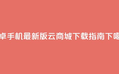 安卓手机最新版云商城APP下载指南  第1张 安卓手机最新版云商城APP下载指南  第1张