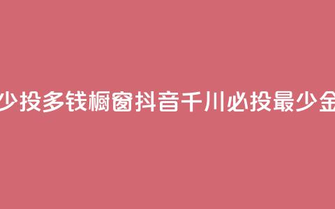 橱窗抖音千川最少投多钱 - 橱窗抖音千川必投最少金额是多少?~  第1张 橱窗抖音千川最少投多钱 - 橱窗抖音千川必投最少金额是多少?~  第1张