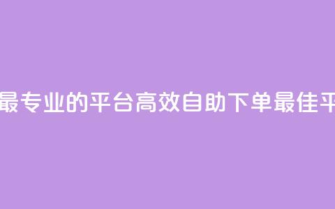 自助下单 - 最专业的平台(高效自助下单-最佳平台)  第1张 自助下单 - 最专业的平台(高效自助下单-最佳平台)  第1张