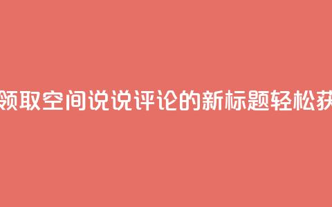 qq空间说说评论免费领取 - 免费领取QQ空间说说评论的新标题:轻松获取免费QQ空间说说评论!  第1张 qq空间说说评论免费领取 - 免费领取QQ空间说说评论的新标题:轻松获取免费QQ空间说说评论!  第1张