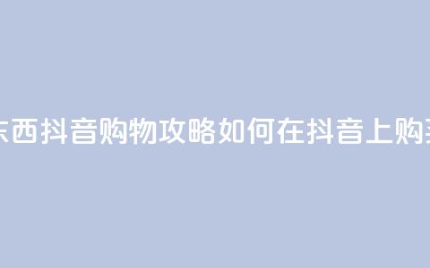 抖音怎么买东西 - 抖音购物攻略:如何在抖音上购买商品~  第1张 抖音怎么买东西 - 抖音购物攻略:如何在抖音上购买商品~  第1张