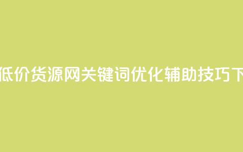 全网低价货源网关键词优化辅助技巧  第1张 全网低价货源网关键词优化辅助技巧  第1张