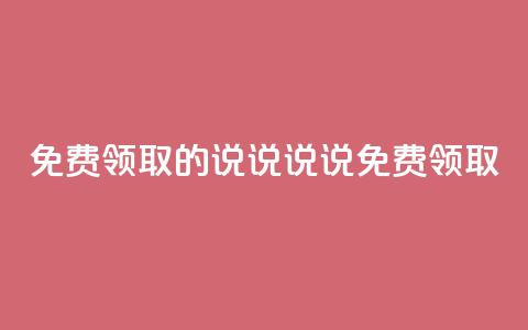 免费领取的说说(说说免费领取)  第1张 免费领取的说说(说说免费领取)  第1张