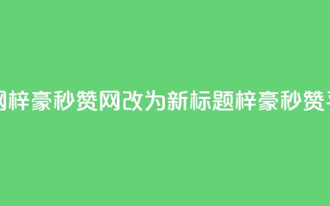 梓豪秒赞网 - 梓豪秒赞网改为新标题:梓豪秒赞平台!  第1张 梓豪秒赞网 - 梓豪秒赞网改为新标题:梓豪秒赞平台!  第1张