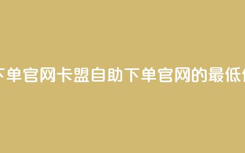 卡盟最低自助下单官网 - 卡盟自助下单官网的最低价格报道~  第1张 卡盟最低自助下单官网 - 卡盟自助下单官网的最低价格报道~  第1张