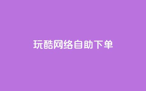 玩酷网络自助下单 - 玩酷网络自助下单体验全解析!  第1张 玩酷网络自助下单 - 玩酷网络自助下单体验全解析!  第1张