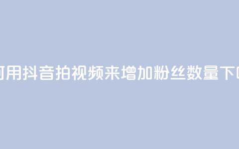 如何用抖音拍视频来增加粉丝数量  第1张 如何用抖音拍视频来增加粉丝数量  第1张