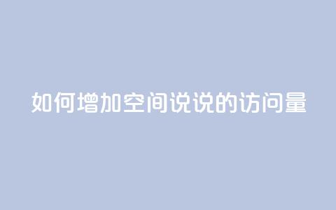 如何增加QQ空间说说的访问量  第1张 如何增加QQ空间说说的访问量  第1张