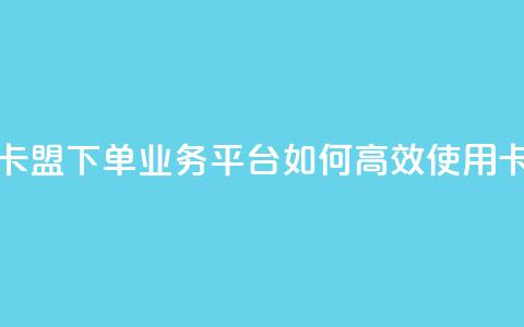 卡盟下单业务平台 - 卡盟下单业务平台:如何高效使用卡盟下单服务!  第1张 卡盟下单业务平台 - 卡盟下单业务平台:如何高效使用卡盟下单服务!  第1张
