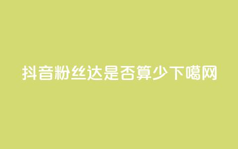抖音粉丝达100+是否算少?  第1张 抖音粉丝达100+是否算少?  第1张