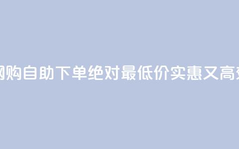 全天候网购 自助下单 绝对最低价 - 实惠又高效  第1张 全天候网购 自助下单 绝对最低价 - 实惠又高效  第1张