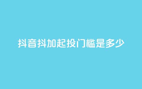 抖音抖加起投门槛是多少?  第1张 抖音抖加起投门槛是多少?  第1张