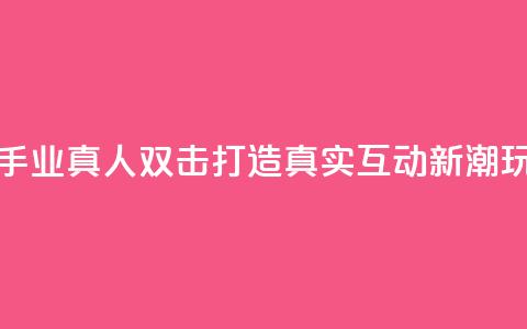 快手业真人双击:打造真实互动新潮玩法  第1张 快手业真人双击:打造真实互动新潮玩法  第1张