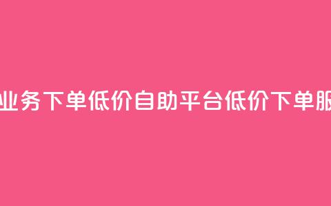 dy自助平台业务下单低价(dy自助平台低价下单服务)  第1张 dy自助平台业务下单低价(dy自助平台低价下单服务)  第1张