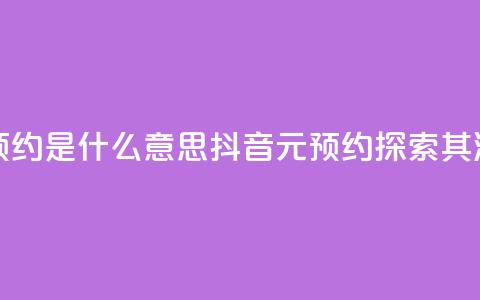 抖音1元预约是什么意思(抖音1元预约——探索其深层含义)  第1张 抖音1元预约是什么意思(抖音1元预约——探索其深层含义)  第1张