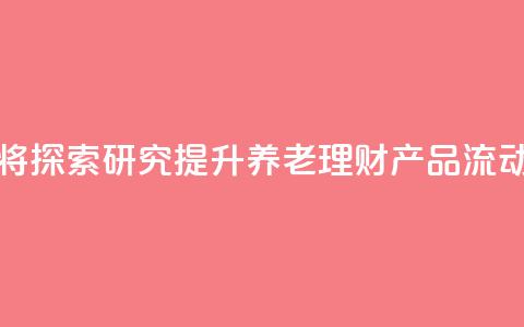 金融监管总局:将探索研究提升养老理财产品流动性的机制安排  第1张 金融监管总局:将探索研究提升养老理财产品流动性的机制安排  第1张