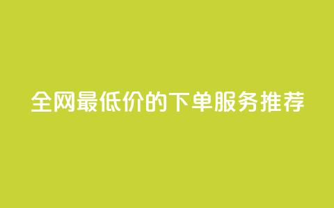 全网最低价的下单服务推荐  第1张 全网最低价的下单服务推荐  第1张