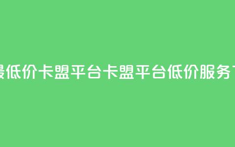 全网最低价卡盟平台(卡盟平台低价服务)  第1张