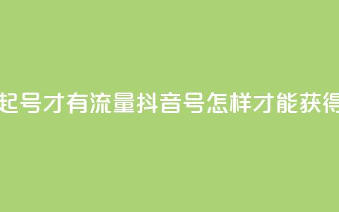 抖音怎么起号才有流量(抖音号怎样才能获得更多流量)  第1张 抖音怎么起号才有流量(抖音号怎样才能获得更多流量)  第1张
