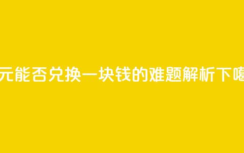 一元能否兑换一块钱的难题解析  第1张 一元能否兑换一块钱的难题解析  第1张