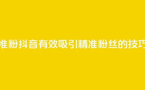 抖音如何涨精准粉 - 抖音有效吸引精准粉丝的技巧与策略~  第1张 抖音如何涨精准粉 - 抖音有效吸引精准粉丝的技巧与策略~  第1张