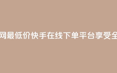 快手在线下单平台全网最低价 - 快手在线下单平台享受全网最优惠价格~  第1张 快手在线下单平台全网最低价 - 快手在线下单平台享受全网最优惠价格~  第1张