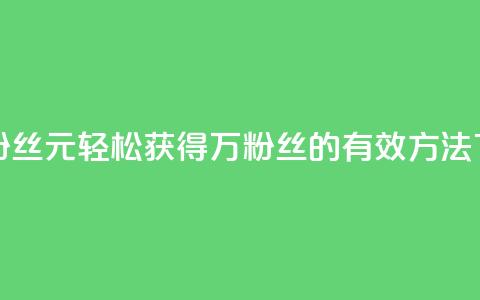 1元3万粉丝 - 1元轻松获得3万粉丝的有效方法~  第1张 1元3万粉丝 - 1元轻松获得3万粉丝的有效方法~  第1张