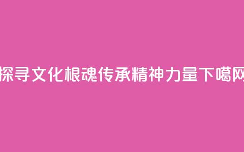探寻文化根魂 传承精神力量  第1张 探寻文化根魂 传承精神力量  第1张