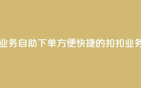 扣扣业务自助下单(方便快捷的扣扣业务下单)  第1张 扣扣业务自助下单(方便快捷的扣扣业务下单)  第1张