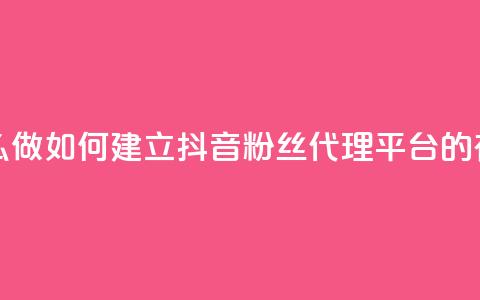 抖音粉丝平台代理怎么做 - 如何建立抖音粉丝代理平台的有效策略和步骤~  第1张 抖音粉丝平台代理怎么做 - 如何建立抖音粉丝代理平台的有效策略和步骤~  第1张