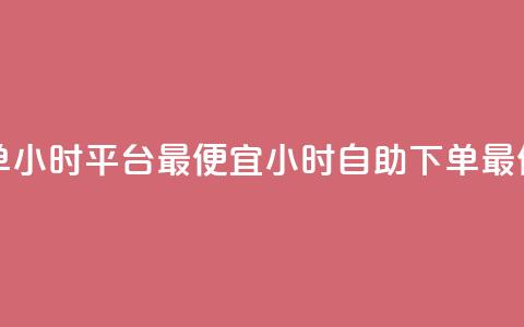 自助下单24小时平台最便宜(24小时自助下单最低价平台)  第1张 自助下单24小时平台最便宜(24小时自助下单最低价平台)  第1张