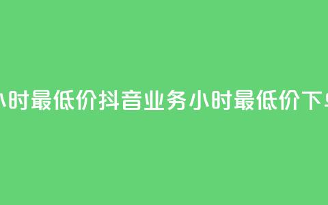 抖音业务下单24小时最低价(抖音业务24小时最低价	，下单惊喜价！)  第1张