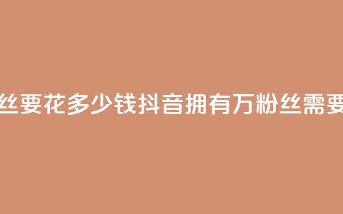 抖音一千万个粉丝要花多少钱 - 抖音拥有1000万粉丝需要多少成本!  第1张
