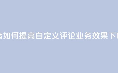 抖音如何提高自定义评论业务效果  第1张 抖音如何提高自定义评论业务效果  第1张