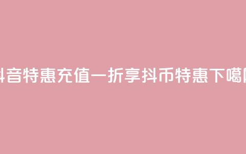 抖音特惠:充值一折享抖币特惠  第1张 抖音特惠:充值一折享抖币特惠  第1张