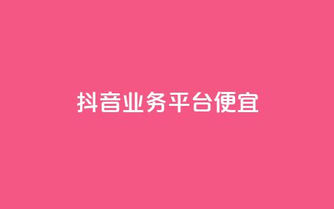 抖音业务平台便宜 - 抖音业务平台优惠活动全解析!  第1张 抖音业务平台便宜 - 抖音业务平台优惠活动全解析!  第1张