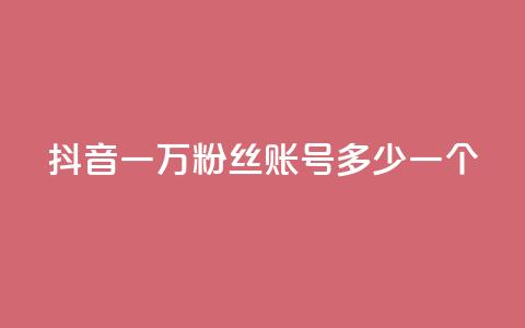 抖音一万粉丝账号多少一个 - 如何评估抖音账号一万粉丝的市值!  第1张 抖音一万粉丝账号多少一个 - 如何评估抖音账号一万粉丝的市值!  第1张
